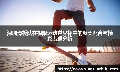 深圳滑板队在极限运动世界杯中的默契配合与精彩表现分析