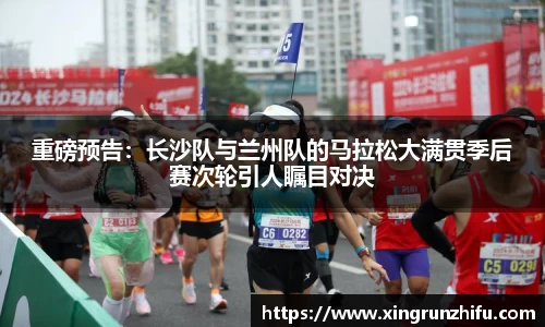重磅预告：长沙队与兰州队的马拉松大满贯季后赛次轮引人瞩目对决