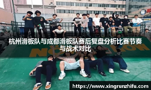 杭州滑板队与成都滑板队赛后复盘分析比赛节奏与战术对比