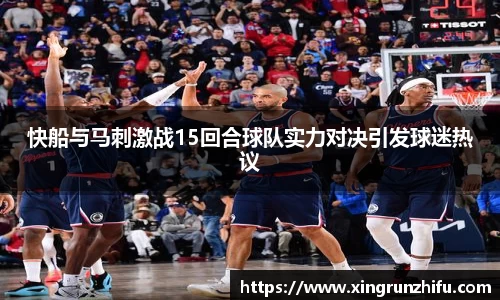 快船与马刺激战15回合球队实力对决引发球迷热议