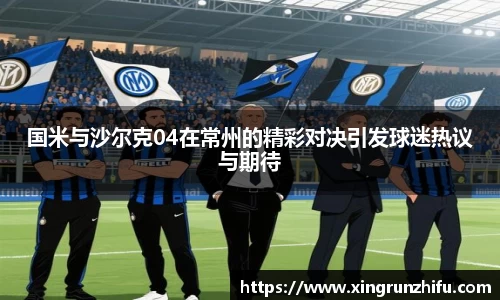 国米与沙尔克04在常州的精彩对决引发球迷热议与期待