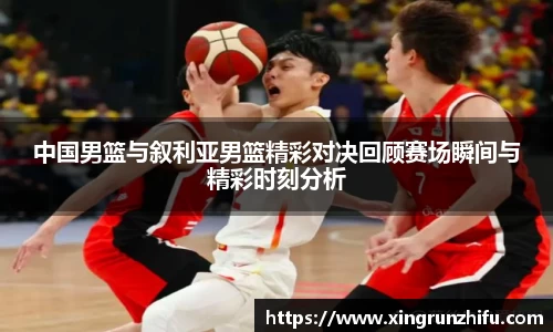 中国男篮与叙利亚男篮精彩对决回顾赛场瞬间与精彩时刻分析